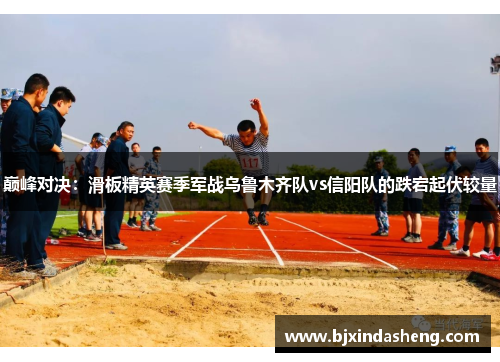 巅峰对决：滑板精英赛季军战乌鲁木齐队vs信阳队的跌宕起伏较量