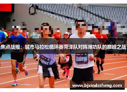 焦点战报：城市马拉松循环赛菏泽队对阵潍坊队的巅峰之战