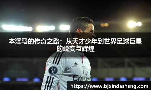 本泽马的传奇之路：从天才少年到世界足球巨星的蜕变与辉煌