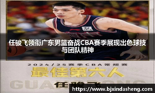 任骏飞领衔广东男篮奋战CBA赛季展现出色球技与团队精神