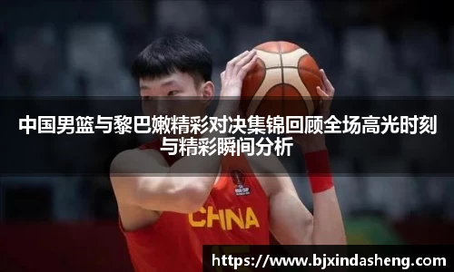 中国男篮与黎巴嫩精彩对决集锦回顾全场高光时刻与精彩瞬间分析